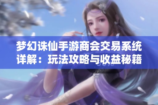 梦幻诛仙手游商会交易系统详解：玩法攻略与收益秘籍分享