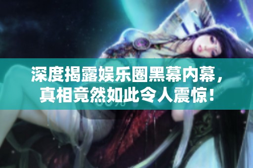 深度揭露娱乐圈黑幕内幕，真相竟然如此令人震惊！