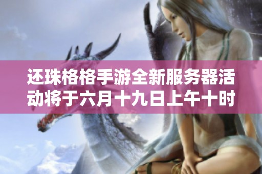 还珠格格手游全新服务器活动将于六月十九日上午十时隆重开启