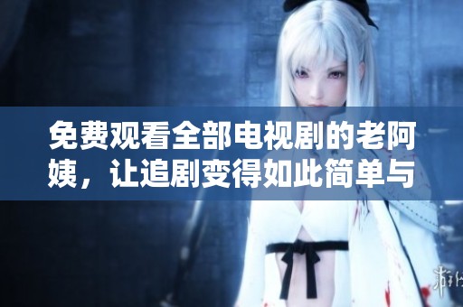 免费观看全部电视剧的老阿姨，让追剧变得如此简单与快乐