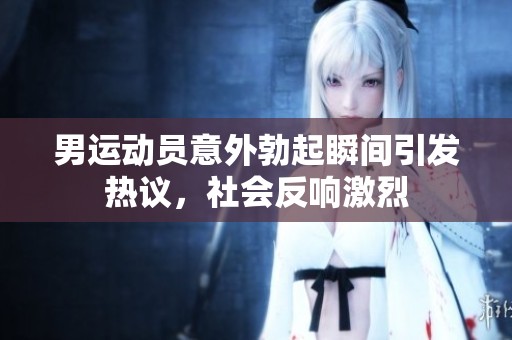 男运动员意外勃起瞬间引发热议，社会反响激烈