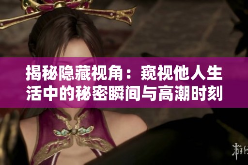揭秘隐藏视角：窥视他人生活中的秘密瞬间与高潮时刻