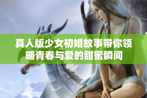 真人版少女初婚故事带你领略青春与爱的甜蜜瞬间