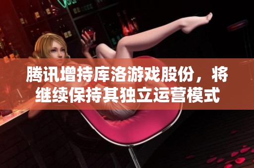 腾讯增持库洛游戏股份，将继续保持其独立运营模式