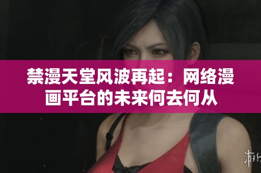 禁漫天堂风波再起：网络漫画平台的未来何去何从