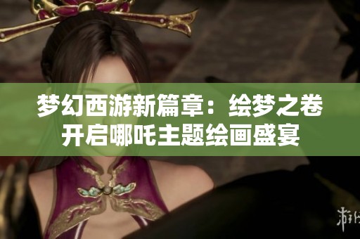 梦幻西游新篇章：绘梦之卷开启哪吒主题绘画盛宴