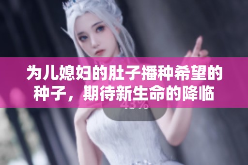 为儿媳妇的肚子播种希望的种子，期待新生命的降临