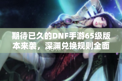 期待已久的DNF手游65级版本来袭，深渊兑换规则全面升级！