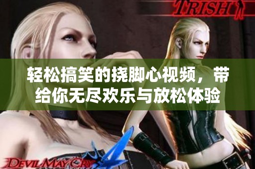轻松搞笑的挠脚心视频，带给你无尽欢乐与放松体验