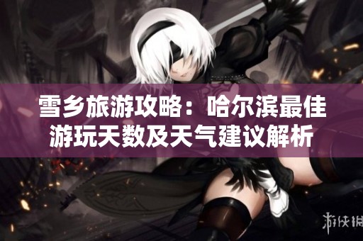 雪乡旅游攻略：哈尔滨最佳游玩天数及天气建议解析