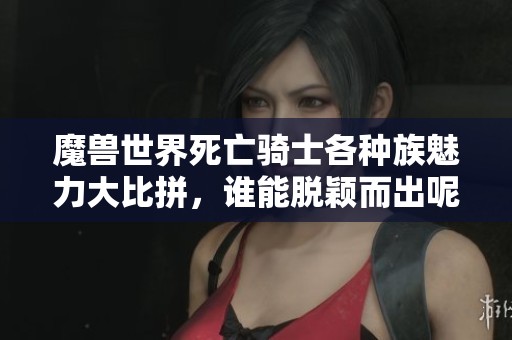 魔兽世界死亡骑士各种族魅力大比拼，谁能脱颖而出呢