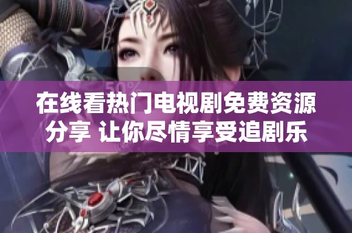 在线看热门电视剧免费资源分享 让你尽情享受追剧乐趣