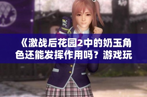 《激战后花园2中的奶玉角色还能发挥作用吗？游戏玩法探讨》