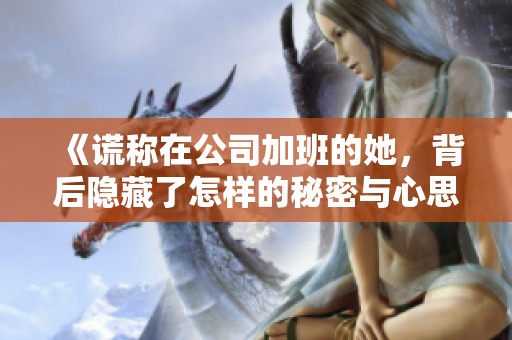 《谎称在公司加班的她，背后隐藏了怎样的秘密与心思》