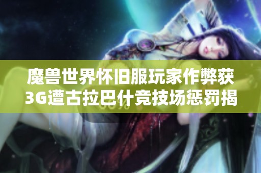 魔兽世界怀旧服玩家作弊获3G遭古拉巴什竞技场惩罚揭秘