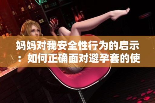 妈妈对我安全性行为的启示：如何正确面对避孕套的使用与意义