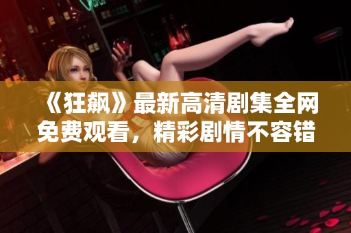 《狂飙》最新高清剧集全网免费观看，精彩剧情不容错过！