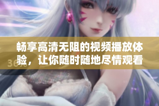畅享高清无阻的视频播放体验，让你随时随地尽情观看喜欢的内容