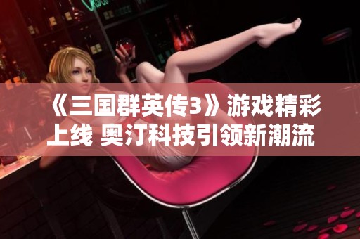 《三国群英传3》游戏精彩上线 奥汀科技引领新潮流