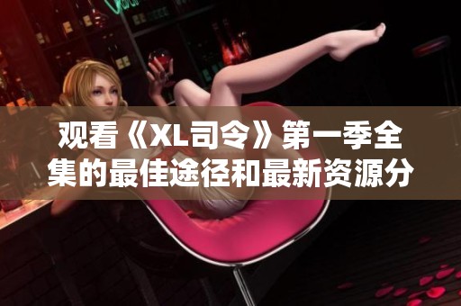 观看《XL司令》第一季全集的最佳途径和最新资源分享
