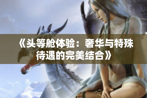 《头等舱体验：奢华与特殊待遇的完美结合》