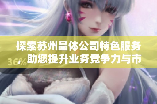 探索苏州晶体公司特色服务，助您提升业务竞争力与市场优势