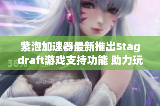 紫泡加速器最新推出Stagdraft游戏支持功能 助力玩家畅享电竞体验