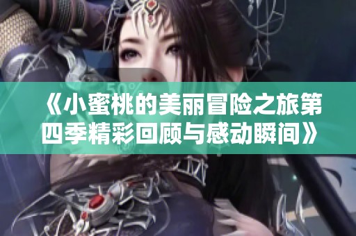 《小蜜桃的美丽冒险之旅第四季精彩回顾与感动瞬间》