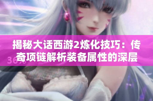 揭秘大话西游2炼化技巧：传奇项链解析装备属性的深层奥秘