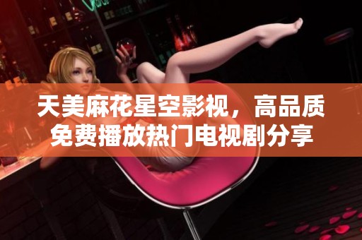 天美麻花星空影视，高品质免费播放热门电视剧分享