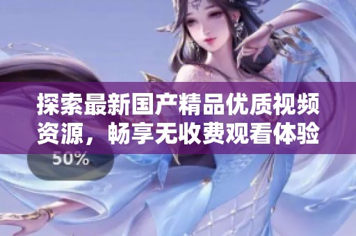 探索最新国产精品优质视频资源，畅享无收费观看体验的新选择