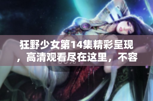 狂野少女第14集精彩呈现，高清观看尽在这里，不容错过的剧集盛宴