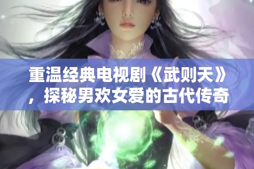 重温经典电视剧《武则天》，探秘男欢女爱的古代传奇故事