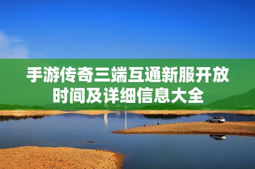 手游传奇三端互通新服开放时间及详细信息大全