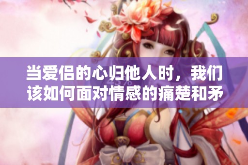 当爱侣的心归他人时，我们该如何面对情感的痛楚和矛盾感受