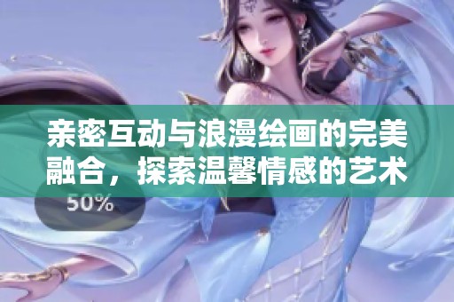 亲密互动与浪漫绘画的完美融合，探索温馨情感的艺术之旅