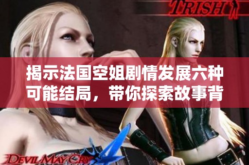 揭示法国空姐剧情发展六种可能结局，带你探索故事背后的秘密