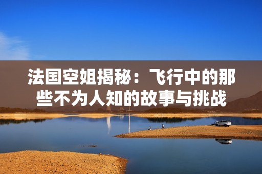 法国空姐揭秘：飞行中的那些不为人知的故事与挑战