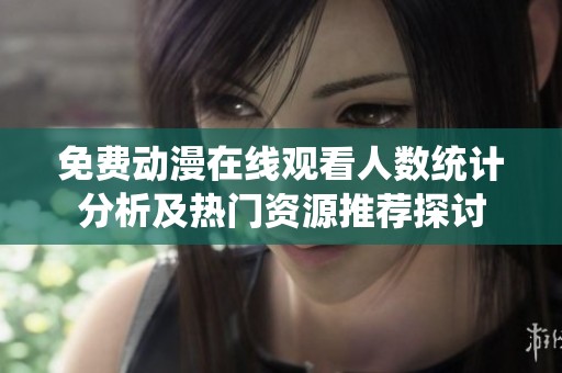 免费动漫在线观看人数统计分析及热门资源推荐探讨