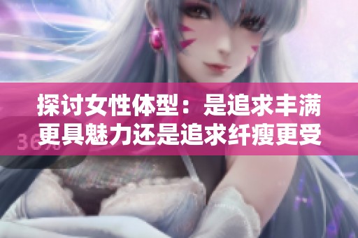 探讨女性体型：是追求丰满更具魅力还是追求纤瘦更受欢迎
