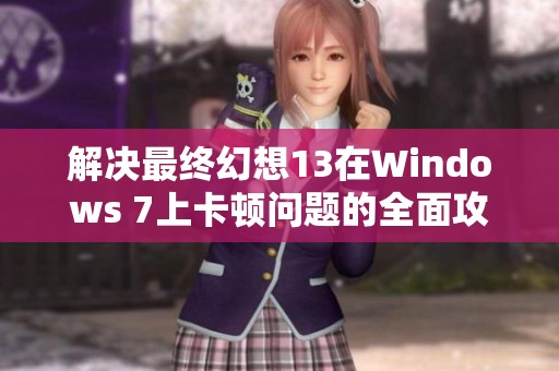 解决最终幻想13在Windows 7上卡顿问题的全面攻略与技巧分享