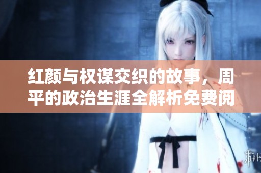 红颜与权谋交织的故事，周平的政治生涯全解析免费阅读