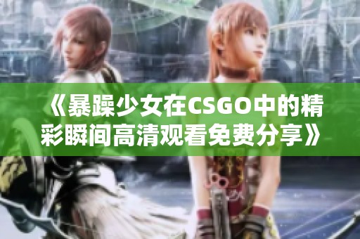《暴躁少女在CSGO中的精彩瞬间高清观看免费分享》