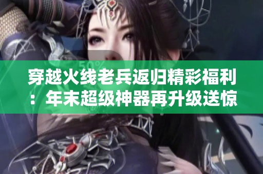 穿越火线老兵返归精彩福利：年末超级神器再升级送惊喜礼品