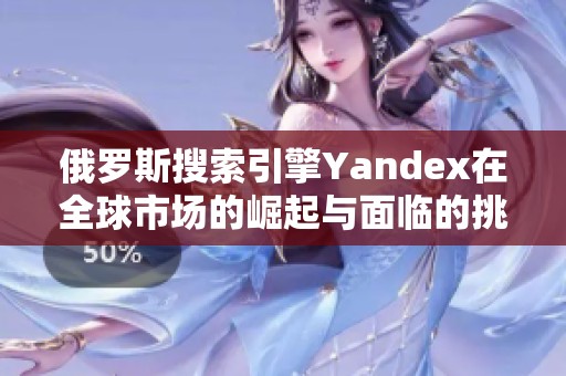 俄罗斯搜索引擎Yandex在全球市场的崛起与面临的挑战分析