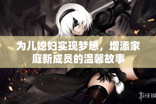 为儿媳妇实现梦想，增添家庭新成员的温馨故事