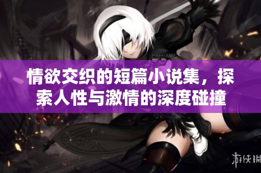 情欲交织的短篇小说集，探索人性与激情的深度碰撞
