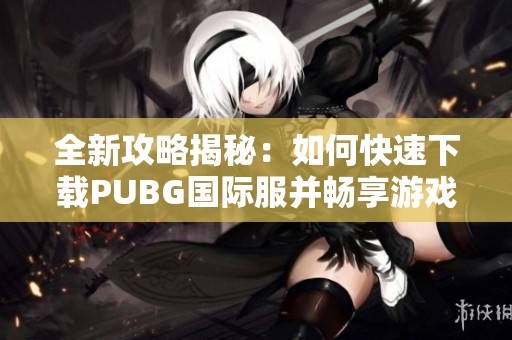 全新攻略揭秘：如何快速下载PUBG国际服并畅享游戏乐趣