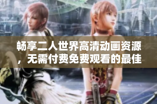 畅享二人世界高清动画资源，无需付费免费观看的最佳选择推荐