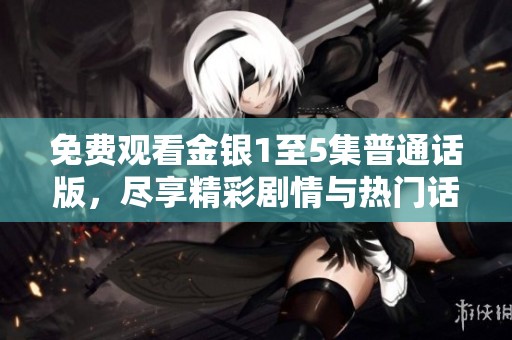 免费观看金银1至5集普通话版，尽享精彩剧情与热门话题，快来体验！